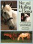 Natural Healing for Horses : The Complete Guide to Preventative Health Care and Natural Remedies